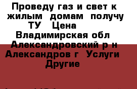 Проведу газ и свет к  жилым  домам  получу ТУ › Цена ­ 100 - Владимирская обл., Александровский р-н, Александров г. Услуги » Другие   